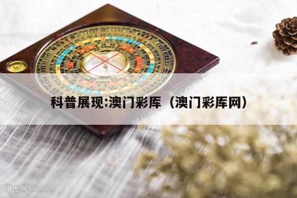科普展现:澳门彩厍（澳门彩厍网）